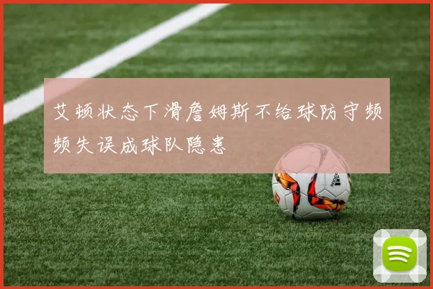 艾顿状态下滑詹姆斯不给球防守频频失误成球队隐患