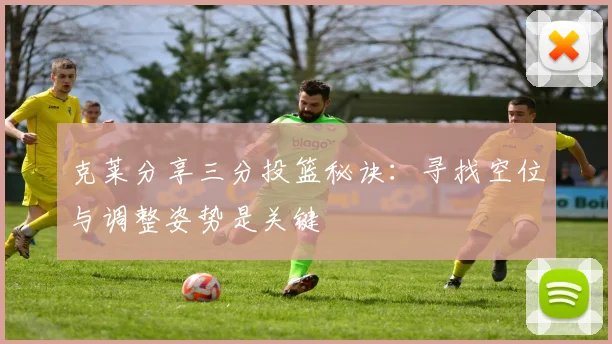 克莱分享三分投篮秘诀：寻找空位与调整姿势是关键