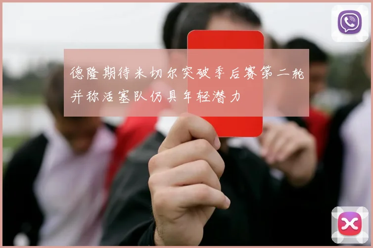 德隆期待米切尔突破季后赛第二轮并称活塞队仍具年轻潜力