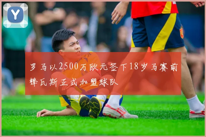 罗马以2500万欧元签下18岁马赛前锋瓦斯正式加盟球队