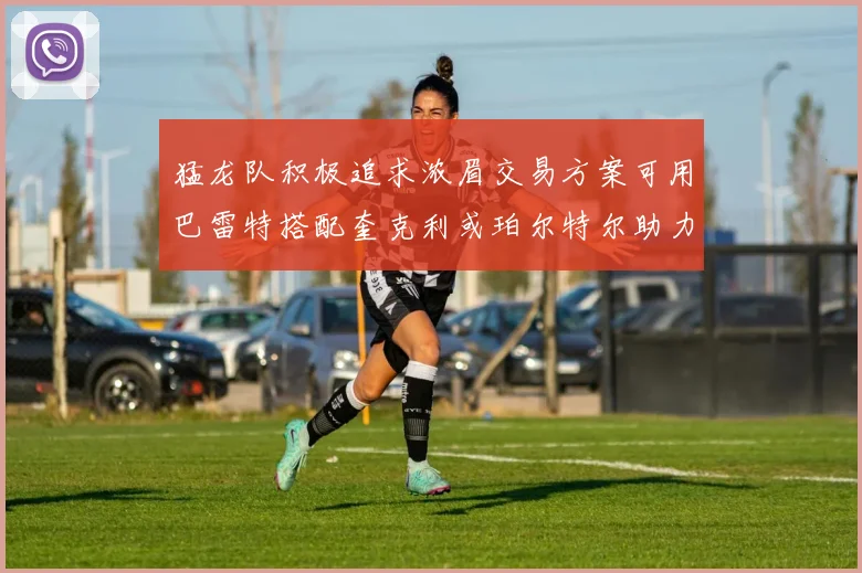 猛龙队积极追求浓眉交易方案可用巴雷特搭配奎克利或珀尔特尔助力交易