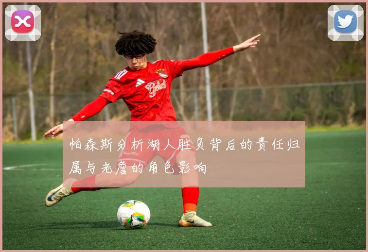 帕森斯分析湖人胜负背后的责任归属与老詹的角色影响