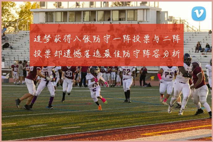 追梦获得八张防守一阵投票与二阵投票却遗憾落选最佳防守阵容分析