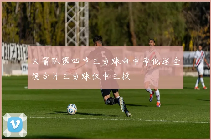 火箭队第四节三分球命中率低迷全场合计三分球仅中三投