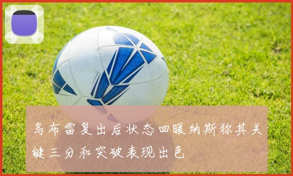 乌布雷复出后状态回暖纳斯称其关键三分和突破表现出色