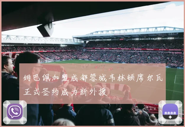 姆巴佩加盟成都蓉城韦林顿席尔瓦正式签约成为新外援