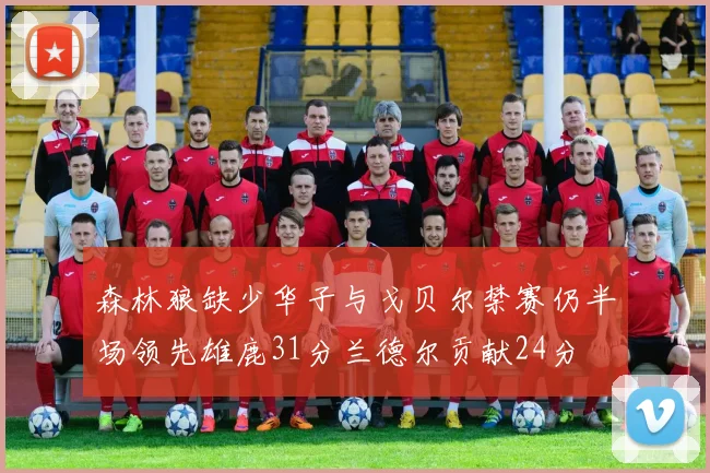 森林狼缺少华子与戈贝尔禁赛仍半场领先雄鹿31分兰德尔贡献24分