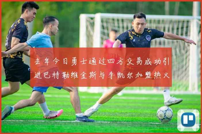 去年今日勇士通过四方交易成功引进巴特勒维金斯与李凯尔加盟热火队