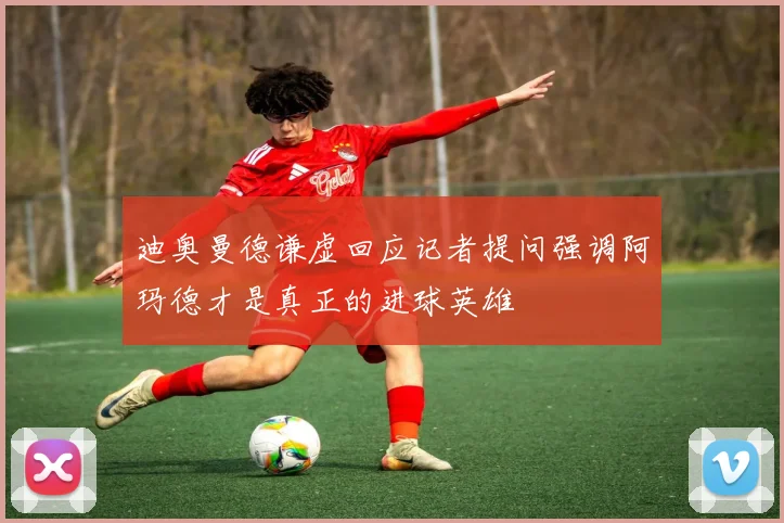 迪奥曼德谦虚回应记者提问强调阿玛德才是真正的进球英雄