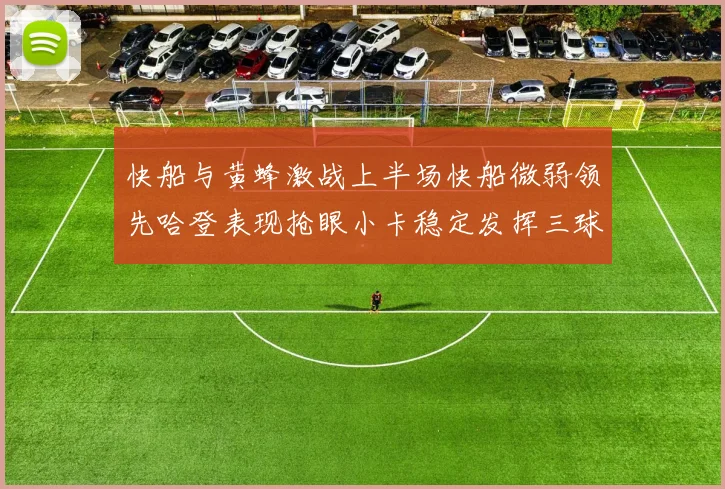 快船与黄蜂激战上半场快船微弱领先哈登表现抢眼小卡稳定发挥三球状态起伏