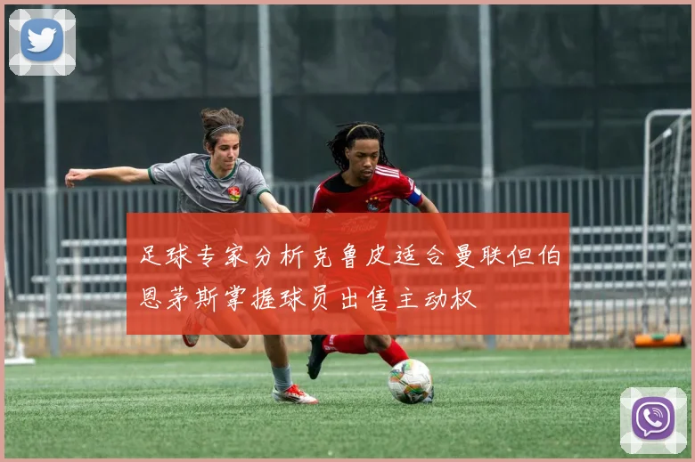 足球专家分析克鲁皮适合曼联但伯恩茅斯掌握球员出售主动权
