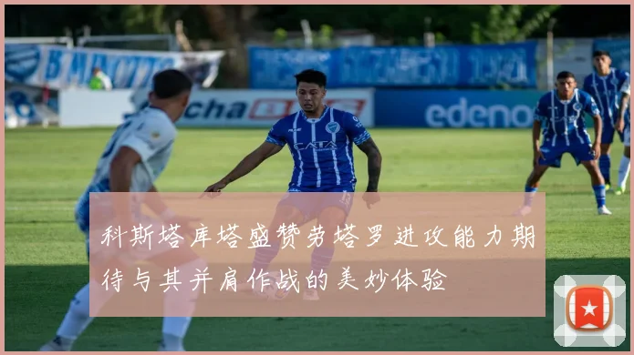 科斯塔库塔盛赞劳塔罗进攻能力期待与其并肩作战的美妙体验