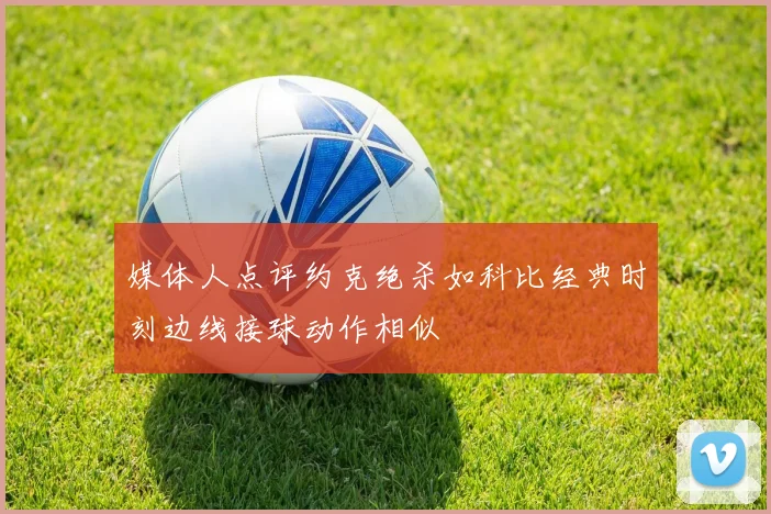 媒体人点评约克绝杀如科比经典时刻边线接球动作相似