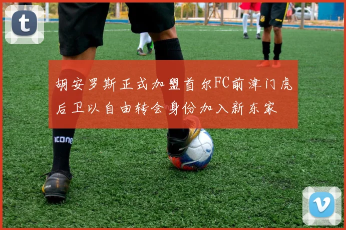 胡安罗斯正式加盟首尔FC前津门虎后卫以自由转会身份加入新东家