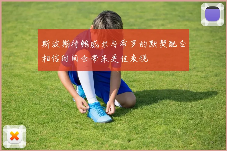 斯波期待鲍威尔与希罗的默契配合相信时间会带来更佳表现
