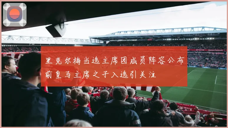 里克尔梅当选主席团成员阵容公布前皇马主席之子入选引关注